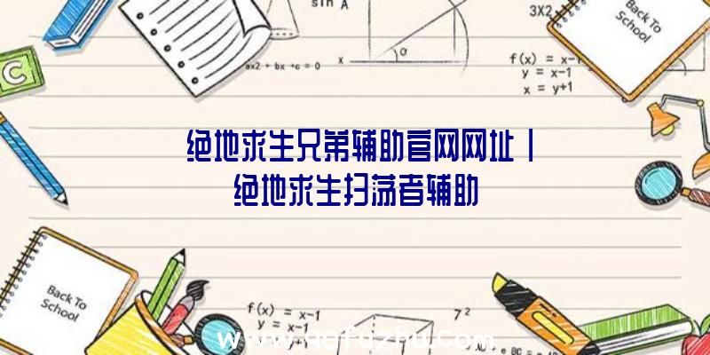 「绝地求生兄弟辅助官网网址」|绝地求生扫荡者辅助